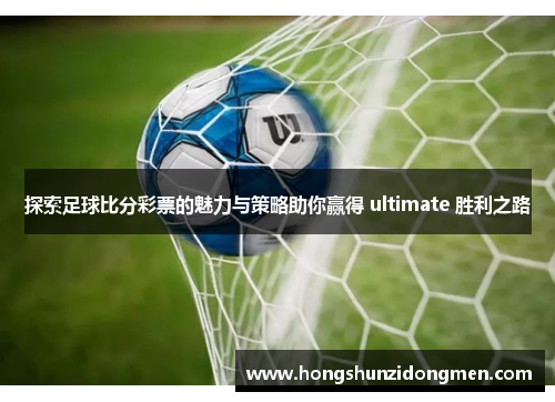 探索足球比分彩票的魅力与策略助你赢得 ultimate 胜利之路