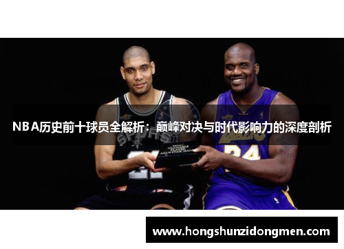 NBA历史前十球员全解析：巅峰对决与时代影响力的深度剖析